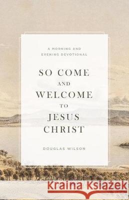 So Come and Welcome to Jesus Christ: A Morning and Evening Devotional Douglas Wilson 9781944503826 Canon Press
