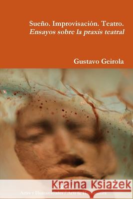 Sue?o. Improvisaci?n. Teatro. Ensayos sobre la praxis teatral Gustavo Geirola   9781944508203