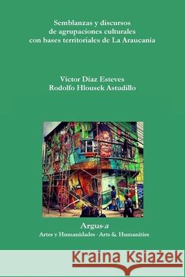 Semblanzas y discursos de agrupaciones culturales con bases territoriales de La Araucanía Víctor Díaz Esteves, Rodolfo Hlousek Astudillo 9781944508241 Argus-A Artes y Humanidades