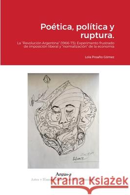 Poética, política y ruptura.: La Revolución Argentina (1966-73): Experimento frustrado de imposición liberal y normalización de la economía Proaño Gómez, Lola 9781944508272 Argus-A Artes Y Humanidades/Arts & Humanities