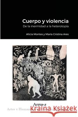Cuerpo y violencia. De la inermidad a la heterotopía Alicia Montes, María Cristina Ares 9781944508319 Argus-A Artes Y Humanidades/Arts & Humanities
