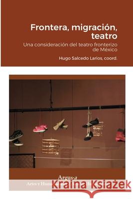 Frontera, migración, teatro Hugo Salcedo Larios 9781944508333 Argus-A Artes Y Humanidades/Arts & Humanities