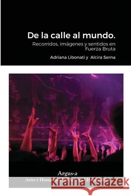 De la calle al mundo.: Recorridos, imágenes y sentidos en Fuerza Bruta Adriana Libonati, Alcira Serna 9781944508388 Argus-A Artes Y Humanidades/Arts & Humanities