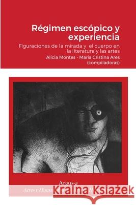 Régimen escópico y experiencia.: Figuraciones de la mirada y el cuerpo en la literatura y las artes Alicia Montes, Maria Cristina Ares 9781944508425