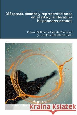 Diasporas, exodos y representaciones en el arte y la literatura hispanoamericanos Edur Edurne Beltran de Heredia Carmona Luis Mora-Ballesteros  9781944508517
