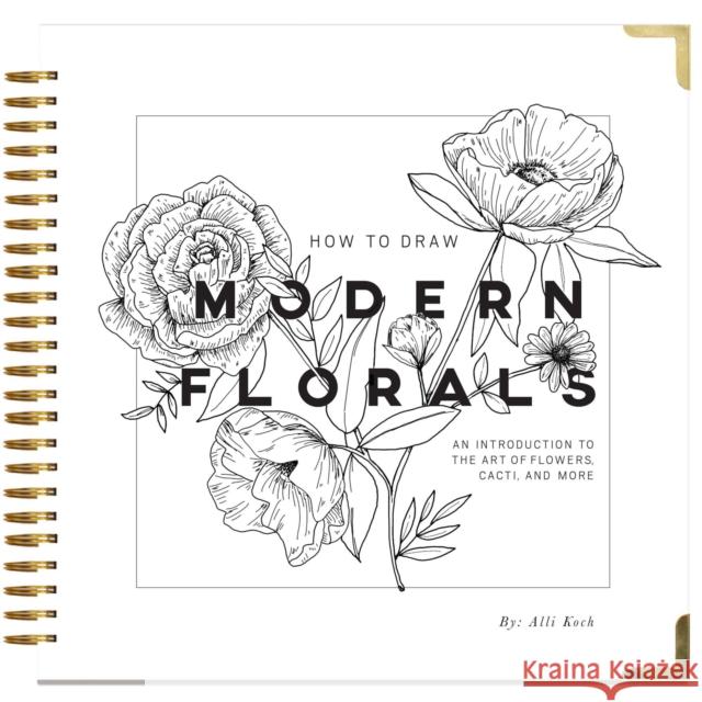 How to Draw Modern Florals: An Introduction to the Art of Flowers, Cacti, and More Alli Koch Paige Tat 9781944515508