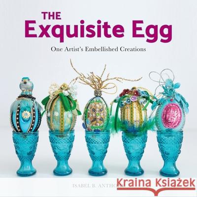 The Exquisite Egg: One Artist's Embellished Creations Isabel B. Anthony Arshia Khan 9781944528195 Et Alia Press