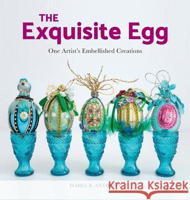 The Exquisite Egg: One Artist's Embellished Creations Isabel B. Anthony Arshia Khan 9781944528287 Et Alia Press