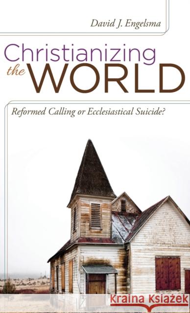 Christianizing the World: Reformed Calling or Ecclesiastical Suicide David J Engelsma 9781944555023