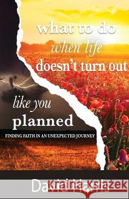 What to Do When Life Doesn't Turn Out Like You Planned David Harris   9781944566395 Bush Publishing & Associates