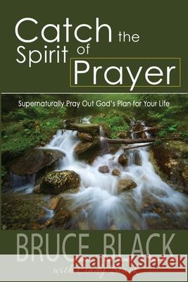 Catch the Spirit of Prayer: Supernaturally Pray Out God's Plan for Your Life Bruce Black Cindy Black 9781944566555 Bush Publishing & Associates