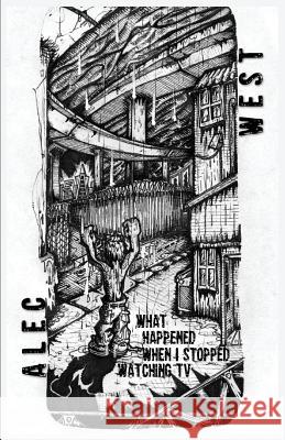 What Happened When I Stopped Watching TV Alec West 9781944591595