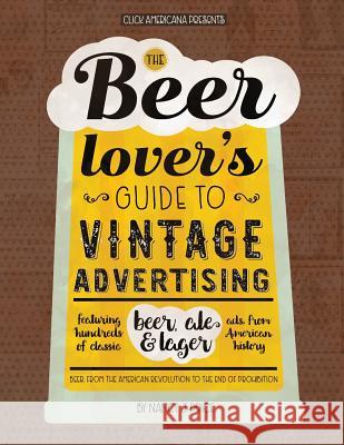 The Beer Lover's Guide to Vintage Advertising: Featuring Hundreds of Classic Beer, Ale & Lager Ads from American History Nancy J. Price Click Americana 9781944633325 Synchronista LLC