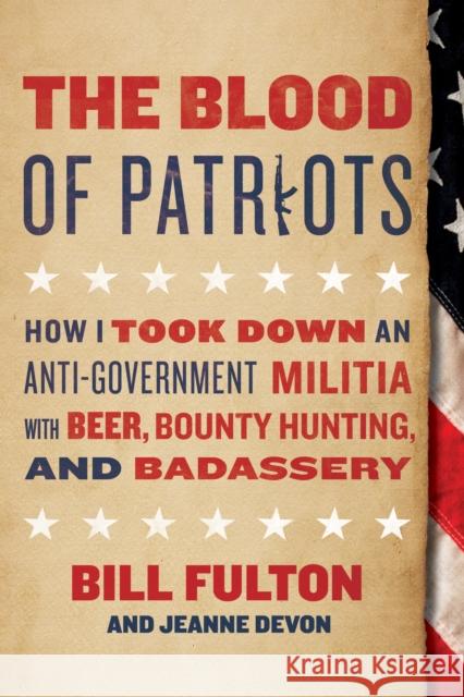 The Blood of Patriots: How I Took Down an Anti-Government Militia with Beer, Bounty Hunting, and Badassery Bill Fulton Jeanne Devon 9781944648077