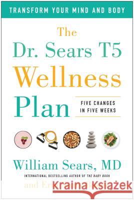 Dr. Sears T5 Wellness Plan Transform Your Mind and Body, Five Changes in Five Weeks Sears, William|||Sears Basile, Erin 9781944648701