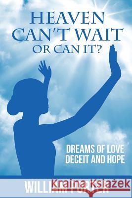 Heaven Can't Wait, or Can it?: Dreams Of Love, Deceit and Hope Porter, William 9781944662172