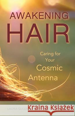 Awakening Hair: Caring for Your Cosmic Antenna Laura Sullivan Linda Deslauriers 9781944669003 Sundream Publishing