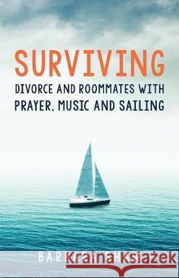 Surviving Divorce and Roommates with Prayer, Music and Sailing Barbara Shaw 9781944733919