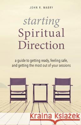 Starting Spiritual Direction: A Guide to Getting Ready, Feeling Safe, and Getting the Most Out of Your Sessions John R Mabry 9781944769956
