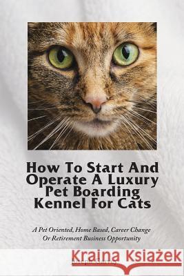 How To Start And Operate A Luxury Pet Boarding Kennel For Cats: A Pet Oriented, Home Based, Career Change Or Retirement Business Opportunity Garvey, Joseph 9781944771003 Garvey Associates