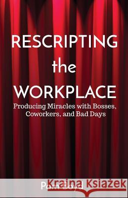 Rescripting the Workplace: Producing Miracles with Bosses, Coworkers, and Bad Days Pam Boyd 9781944785154 Atmosphere Press