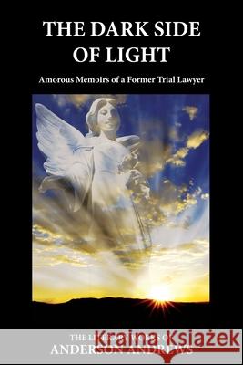 The Dark Side of Light: Amorous Memoirs of a Former Trial Lawyer Anderson Andrews 9781944788858 Transformational Novels