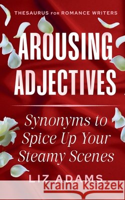 Arousing Adjectives: Synonyms to Spice Up Your Steamy Scenes Liz Adams 9781944841720 Writer's Fun Zone Publishing