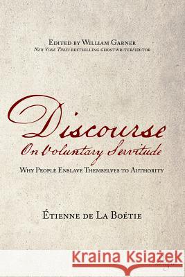 Discourse on Voluntary Servitude: Why People Enslave Themselves to Authority Etienne De La Boetie William Garner  9781944855017