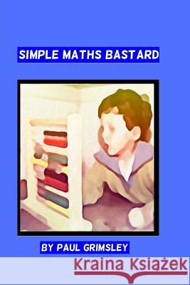 simple maths bastard: it adds up Grimsley, Paul 9781944864187 Musehick Publications