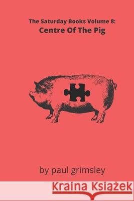 Centre Of The Pig: The Saturday Books Volume 8 Paul Grimsley 9781944864606 Musehick Publications