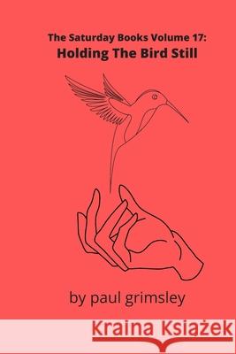 Holding The Bird Still: The Saturday Books Volume 17 Paul Grimsley 9781944864682 Musehick Publications