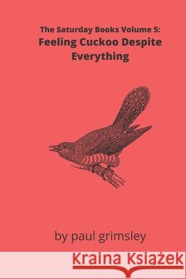 Feeling Cuckoo Despite Everything: The Saturday Books Volume 5 Paul Grimsley 9781944864699 Musehick Publications