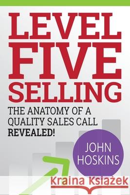 Level Five Selling: The Anatomy Of A Quality Sales Call Revealed John Hoskins 9781944878054 First Advantage, LLC