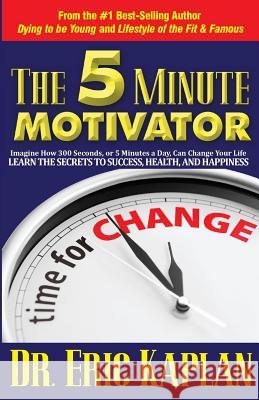 The 5 Minute Motivator: Learn the Secrets to Success, Health, and Happiness Dr Eric Kaplan 9781944878146 Red Willow Publishing