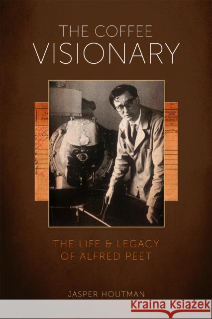 The Coffee Visionary: The Life and Legacy of Alfred Peet Jasper Houtman 9781944903381 Roundtree Press