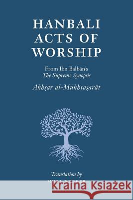 Hanbali Acts of Worship: From Ibn Balban's The Supreme Synopsis Musa Furber, Ibn Balban Al-Hanbali 9781944904036 Islamosaic