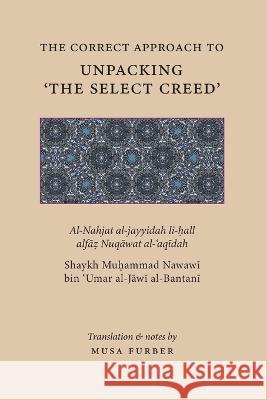 The Correct Approach to Unpacking 'The Select Creed' Muḥammad Nawawī Al-Jāw&# Musa Furber  9781944904203 Islamosaic