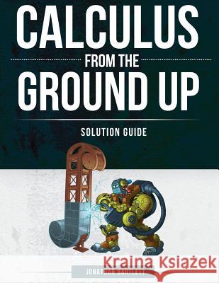Calculus from the Ground Up Solution Guide Jonathan Laine Bartlett 9781944918156