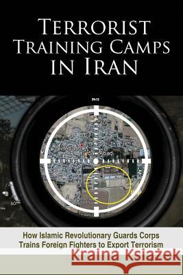 Terrorist Training Camps in Iran: How Islamic Revolutionary Guards Corps Trains Foreign Fighters to Export Terrorism Ncri- U National Council of Resistance of Iran 9781944942069