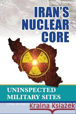 Iran's Nuclear Core: Uninspected Military Sites, Vital to the Nuclear Weapons Program Ncri- U 9781944942083 National Council of Resistance of Iran-Us Off