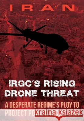 IRAN-IRGC's Rising Drone Threat: A Desperate Regime's Ploy to Project Power, Incite War Ncri U S Representative Office, Ambassador Robert G Joseph, General James T Conway 9781944942465