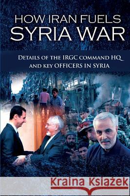 How Iran Fuels Syria War: Details of the IRGC Command HQ and Key Officers in Syria Ncri- U S Representative Office 9781944942908 National Council of Resistance of Iran-Us Off