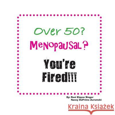 Over 50? Menopausal? You're Fired!!! Roni Elayne Singer Nancy Deprimo Zuromski 9781944952129 Stellar Communications