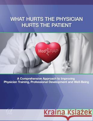 What Hurts the Physician Hurts the Patient: MedRAP: A Comprehensive Approach to Improving Physician Training, Professional Development and Well-Being Mushin, Iris 9781944952174 Stellar Communications