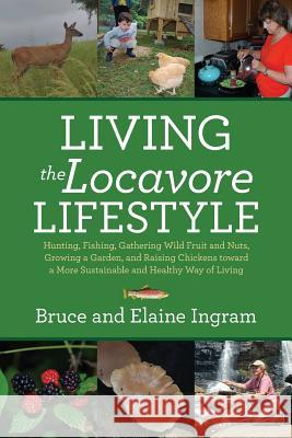 Living the Locavore Lifestyle: Hunting, Fishing, Gathering Wild Fruit and Nuts, Growing a Garden, and Raising Chickens toward a More Sustainable and Healthy Way of Living Bruce Ingram, Elaine Ingram 9781944962036 Secant Publishing LLC