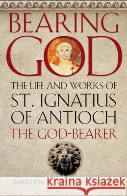 Bearing God: The Life and Works of St. Ignatius of Antioch, the God-Bearer Andrew Stephen Damick   9781944967246 Ancient Faith Publishing