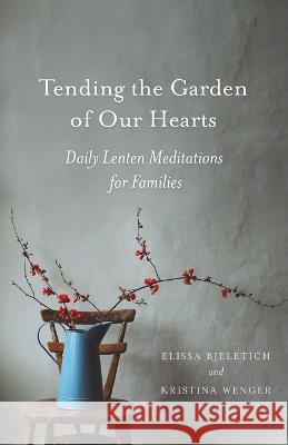 Tending the Garden of Our Hearts Elissa Bjeletich Kristina Wenger  9781944967536 Ancient Faith Publishing