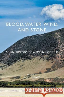 Blood, Water, Wind, and Stone: An Anthology of Wyoming Writers Lori Howe 9781944986032 Sastrugi Press