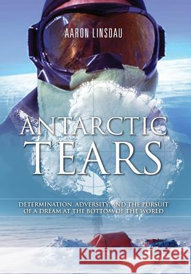 Antarctic Tears: Determination, Adversity, and the Pursuit of a Dream at the Bottom of the World Aaron Linsdau, Brian Scrivener 9781944986094 Sastrugi Press