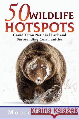 50 Wildlife Hotspots: Grand Teton National Park and Surrounding Communities Moose Henderson 9781944986391 Sastrugi Press